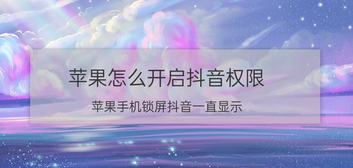 苹果怎么开启抖音权限 苹果手机锁屏抖音一直显示？